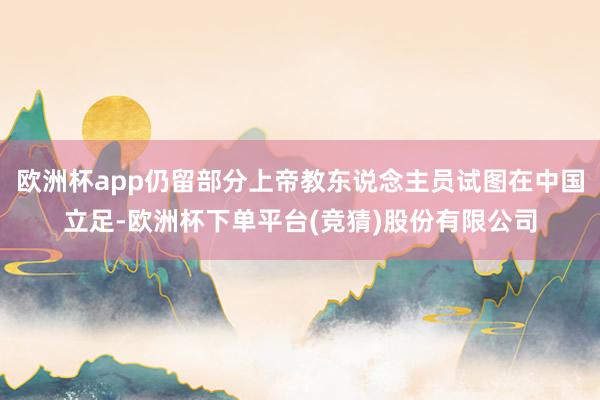 欧洲杯app仍留部分上帝教东说念主员试图在中国立足-欧洲杯下单平台(竞猜)股份有限公司