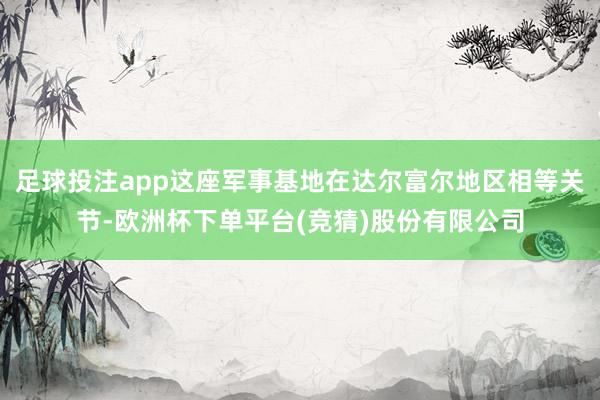 足球投注app这座军事基地在达尔富尔地区相等关节-欧洲杯下单平台(竞猜)股份有限公司