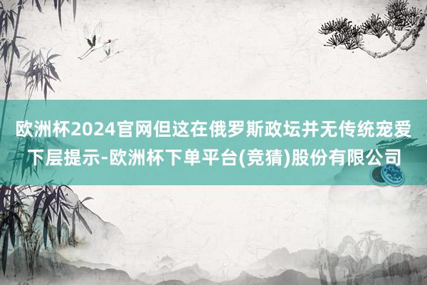 欧洲杯2024官网但这在俄罗斯政坛并无传统宠爱下层提示-欧洲杯下单平台(竞猜)股份有限公司