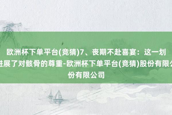 欧洲杯下单平台(竞猜)7、丧期不赴喜宴：这一划定进展了对骸骨的尊重-欧洲杯下单平台(竞猜)股份有限公司