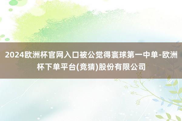 2024欧洲杯官网入口被公觉得寰球第一中单-欧洲杯下单平台(竞猜)股份有限公司