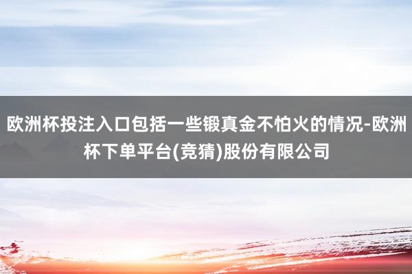 欧洲杯投注入口包括一些锻真金不怕火的情况-欧洲杯下单平台(竞猜)股份有限公司