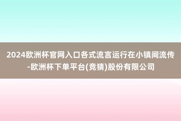 2024欧洲杯官网入口各式流言运行在小镇间流传-欧洲杯下单平台(竞猜)股份有限公司