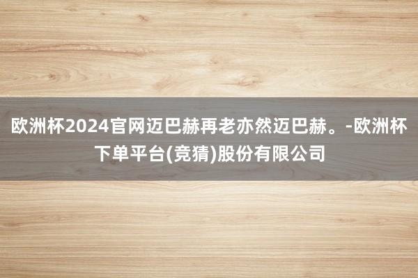 欧洲杯2024官网迈巴赫再老亦然迈巴赫。-欧洲杯下单平台(竞猜)股份有限公司