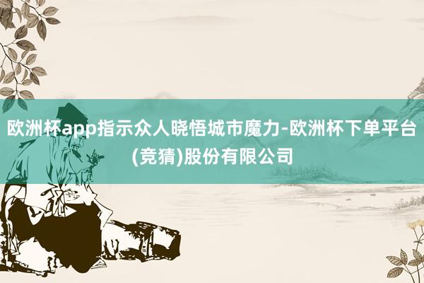 欧洲杯app指示众人晓悟城市魔力-欧洲杯下单平台(竞猜)股份有限公司