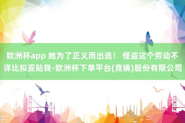 欧洲杯app 她为了正义而出逃！ 怪盗这个劳动不详比拟妥贴我-欧洲杯下单平台(竞猜)股份有限公司