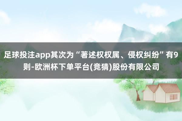 足球投注app其次为“著述权权属、侵权纠纷”有9则-欧洲杯下单平台(竞猜)股份有限公司