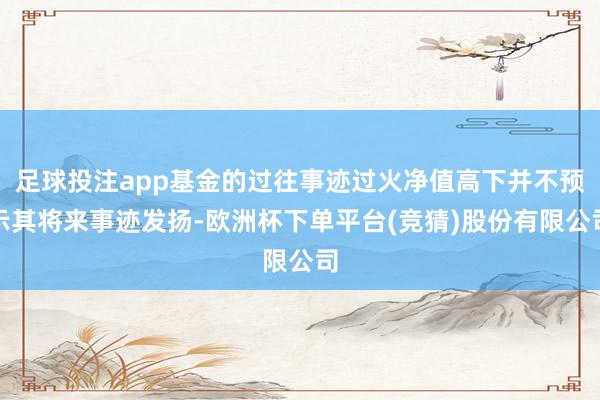 足球投注app基金的过往事迹过火净值高下并不预示其将来事迹发扬-欧洲杯下单平台(竞猜)股份有限公司