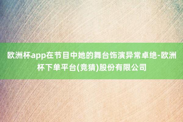 欧洲杯app在节目中她的舞台饰演异常卓绝-欧洲杯下单平台(竞猜)股份有限公司