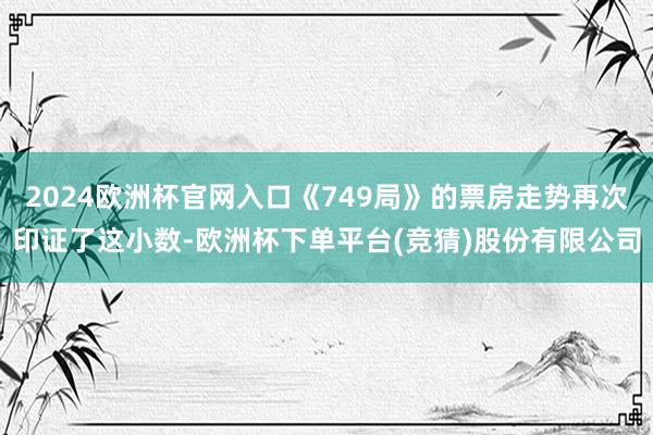 2024欧洲杯官网入口《749局》的票房走势再次印证了这小数-欧洲杯下单平台(竞猜)股份有限公司