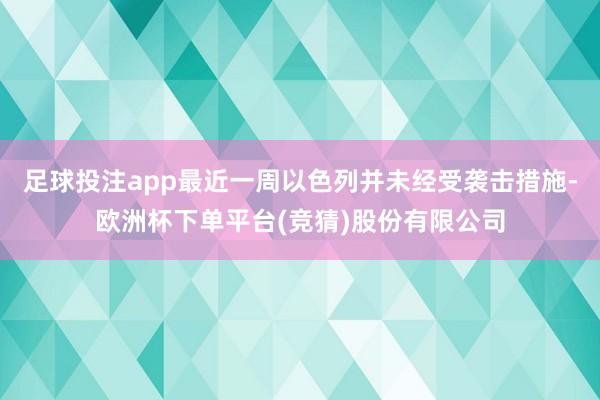 足球投注app最近一周以色列并未经受袭击措施-欧洲杯下单平台(竞猜)股份有限公司