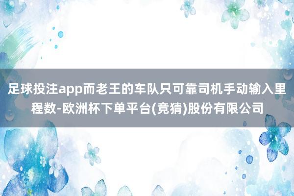 足球投注app而老王的车队只可靠司机手动输入里程数-欧洲杯下单平台(竞猜)股份有限公司