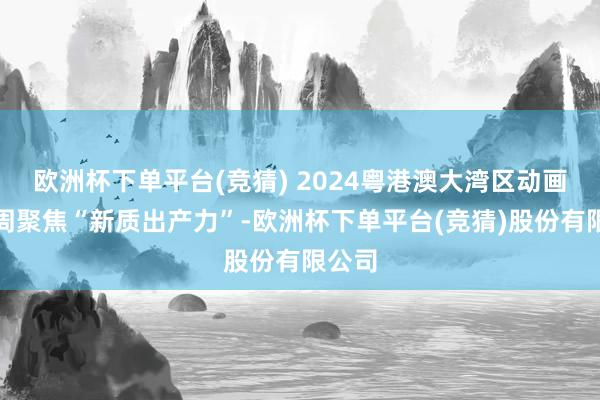 欧洲杯下单平台(竞猜) 2024粤港澳大湾区动画电影周聚焦“新质出产力”-欧洲杯下单平台(竞猜)股份有限公司