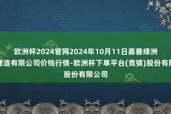 欧洲杯2024官网2024年10月11日嘉善绿洲市集建造有限公司价钱行情-欧洲杯下单平台(竞猜)股份有限公司