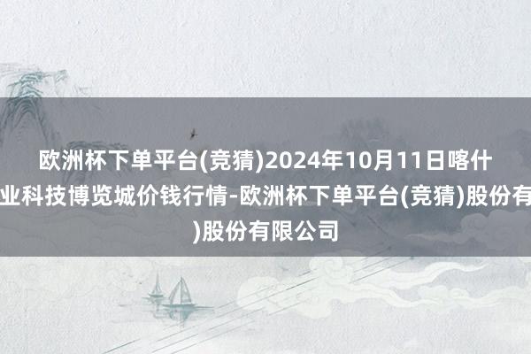 欧洲杯下单平台(竞猜)2024年10月11日喀什朝阳农业科技博览城价钱行情-欧洲杯下单平台(竞猜)股份有限公司