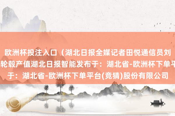 欧洲杯投注入口（湖北日报全媒记者田悦通信员刘俊、陈月林摄） 汽车轮毂产值湖北日报智能发布于：湖北省-欧洲杯下单平台(竞猜)股份有限公司