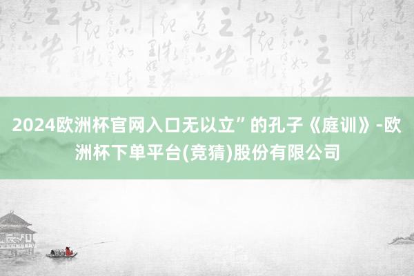 2024欧洲杯官网入口无以立”的孔子《庭训》-欧洲杯下单平台(竞猜)股份有限公司