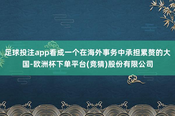 足球投注app看成一个在海外事务中承担累赘的大国-欧洲杯下单平台(竞猜)股份有限公司