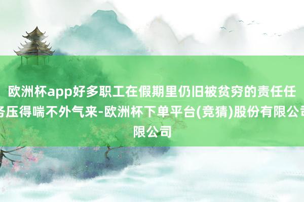 欧洲杯app好多职工在假期里仍旧被贫穷的责任任务压得喘不外气来-欧洲杯下单平台(竞猜)股份有限公司