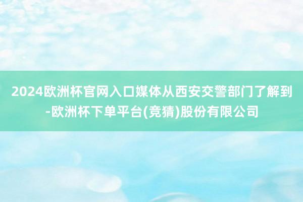 2024欧洲杯官网入口媒体从西安交警部门了解到-欧洲杯下单平台(竞猜)股份有限公司