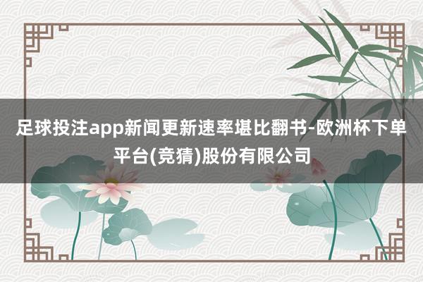 足球投注app新闻更新速率堪比翻书-欧洲杯下单平台(竞猜)股份有限公司