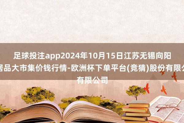 足球投注app2024年10月15日江苏无锡向阳农居品大市集价钱行情-欧洲杯下单平台(竞猜)股份有限公司