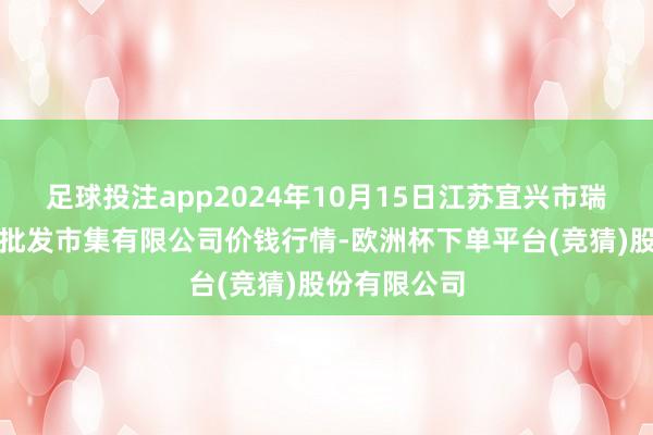 足球投注app2024年10月15日江苏宜兴市瑞德蔬菜果品批发市集有限公司价钱行情-欧洲杯下单平台(竞猜)股份有限公司