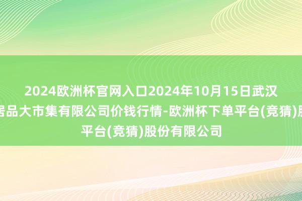 2024欧洲杯官网入口2024年10月15日武汉白沙洲农副居品大市集有限公司价钱行情-欧洲杯下单平台(竞猜)股份有限公司