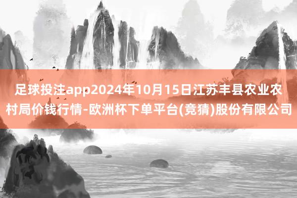 足球投注app2024年10月15日江苏丰县农业农村局价钱行情-欧洲杯下单平台(竞猜)股份有限公司