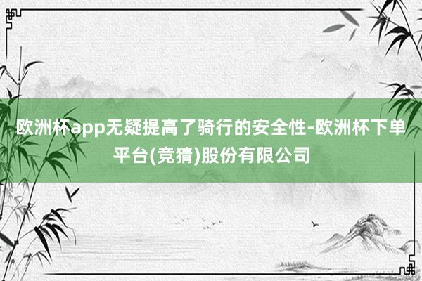 欧洲杯app无疑提高了骑行的安全性-欧洲杯下单平台(竞猜)股份有限公司