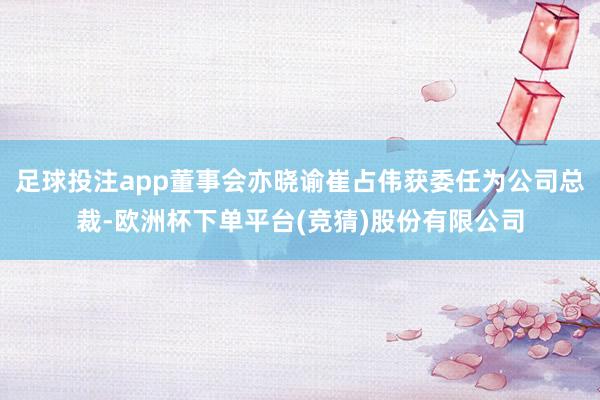 足球投注app董事会亦晓谕崔占伟获委任为公司总裁-欧洲杯下单平台(竞猜)股份有限公司