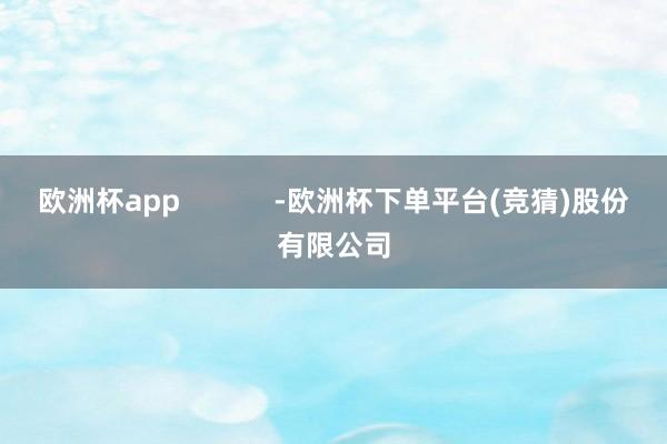 欧洲杯app            -欧洲杯下单平台(竞猜)股份有限公司