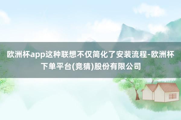 欧洲杯app这种联想不仅简化了安装流程-欧洲杯下单平台(竞猜)股份有限公司