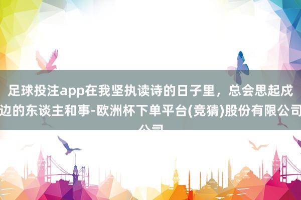 足球投注app在我坚执读诗的日子里，总会思起戍边的东谈主和事-欧洲杯下单平台(竞猜)股份有限公司