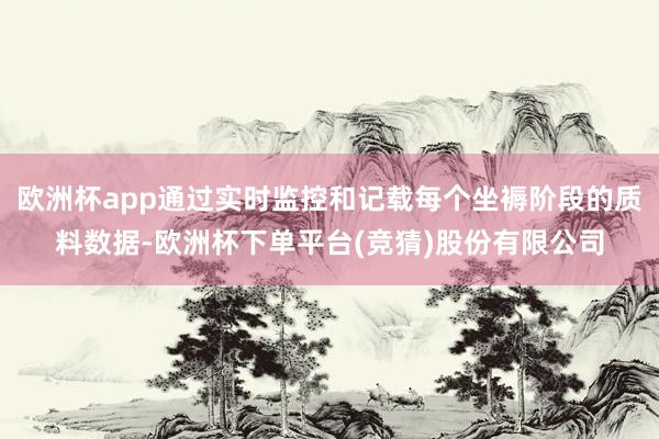 欧洲杯app通过实时监控和记载每个坐褥阶段的质料数据-欧洲杯下单平台(竞猜)股份有限公司