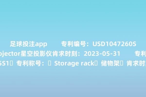 足球投注app        专利编号：USD1047260S1专利称号：Star projector星空投影仪肯求时刻：2023-05-31        专利编号：	USD1046525S1	专利称号：	Storage rack	储物架	肯求时刻：	2024-04-25        专利编号：	USD1046971S1	专利称号：	Game console	游戏机	肯求时刻：	2024-05