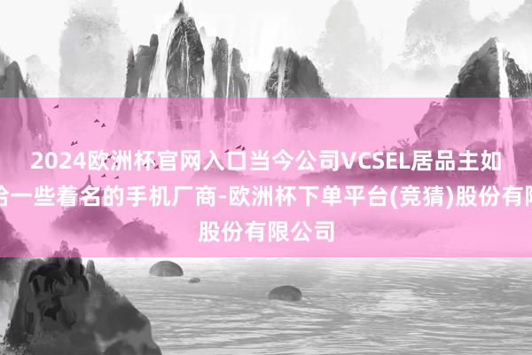 2024欧洲杯官网入口当今公司VCSEL居品主如果供给一些着名的手机厂商-欧洲杯下单平台(竞猜)股份有限公司