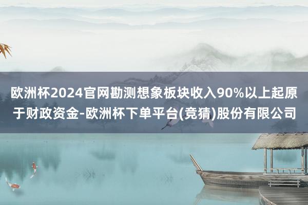 欧洲杯2024官网勘测想象板块收入90%以上起原于财政资金-欧洲杯下单平台(竞猜)股份有限公司