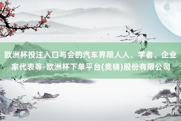 欧洲杯投注入口与会的汽车界限人人、学者、企业家代表等-欧洲杯下单平台(竞猜)股份有限公司