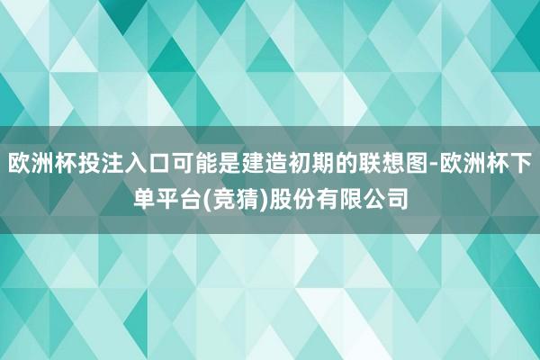 欧洲杯投注入口可能是建造初期的联想图-欧洲杯下单平台(竞猜)股份有限公司