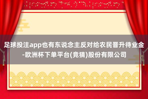 足球投注app也有东说念主反对给农民晋升待业金-欧洲杯下单平台(竞猜)股份有限公司