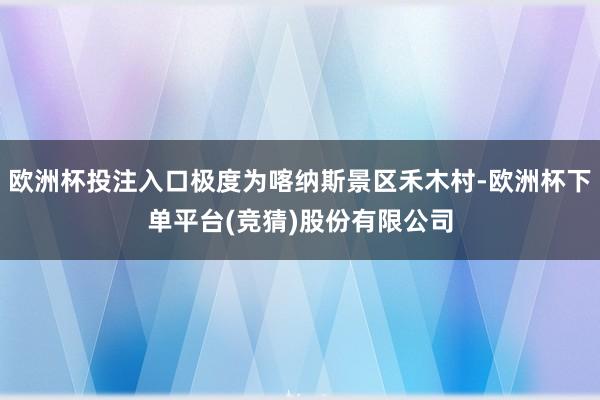 欧洲杯投注入口极度为喀纳斯景区禾木村-欧洲杯下单平台(竞猜)股份有限公司