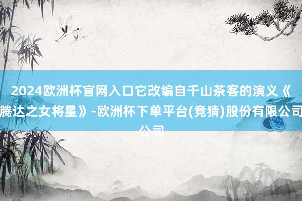 2024欧洲杯官网入口它改编自千山茶客的演义《腾达之女将星》-欧洲杯下单平台(竞猜)股份有限公司