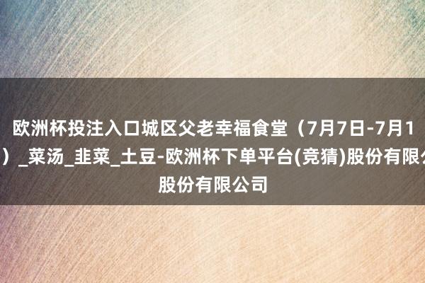欧洲杯投注入口城区父老幸福食堂（7月7日-7月13日）_菜汤_韭菜_土豆-欧洲杯下单平台(竞猜)股份有限公司