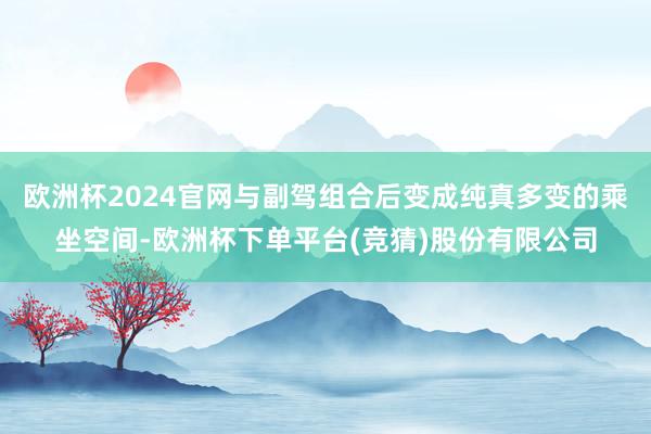 欧洲杯2024官网与副驾组合后变成纯真多变的乘坐空间-欧洲杯下单平台(竞猜)股份有限公司