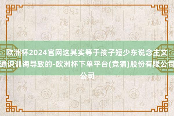 欧洲杯2024官网这其实等于孩子短少东说念主文通识训诲导致的-欧洲杯下单平台(竞猜)股份有限公司