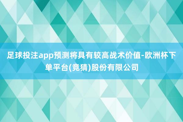 足球投注app预测将具有较高战术价值-欧洲杯下单平台(竞猜)股份有限公司