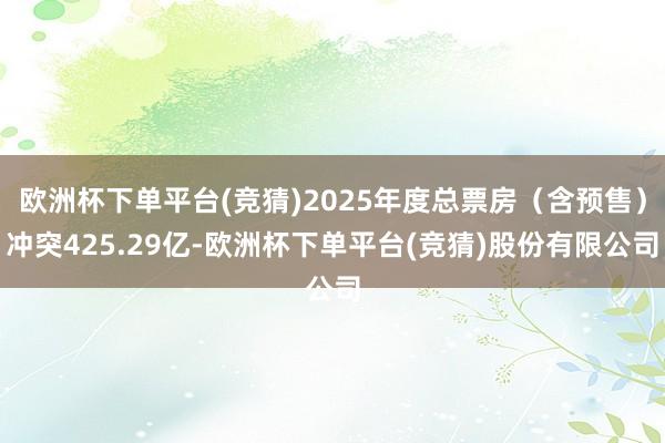 欧洲杯下单平台(竞猜)2025年度总票房（含预售）冲突425.29亿-欧洲杯下单平台(竞猜)股份有限公司