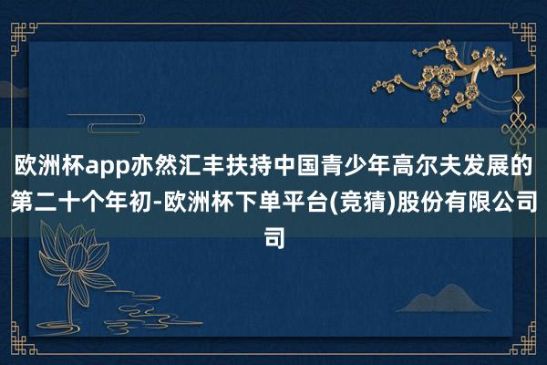 欧洲杯app亦然汇丰扶持中国青少年高尔夫发展的第二十个年初-欧洲杯下单平台(竞猜)股份有限公司