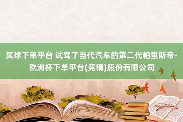 买球下单平台 试驾了当代汽车的第二代帕里斯帝-欧洲杯下单平台(竞猜)股份有限公司